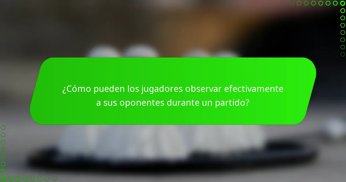 ¿Cómo pueden los jugadores observar efectivamente a sus oponentes durante un partido?