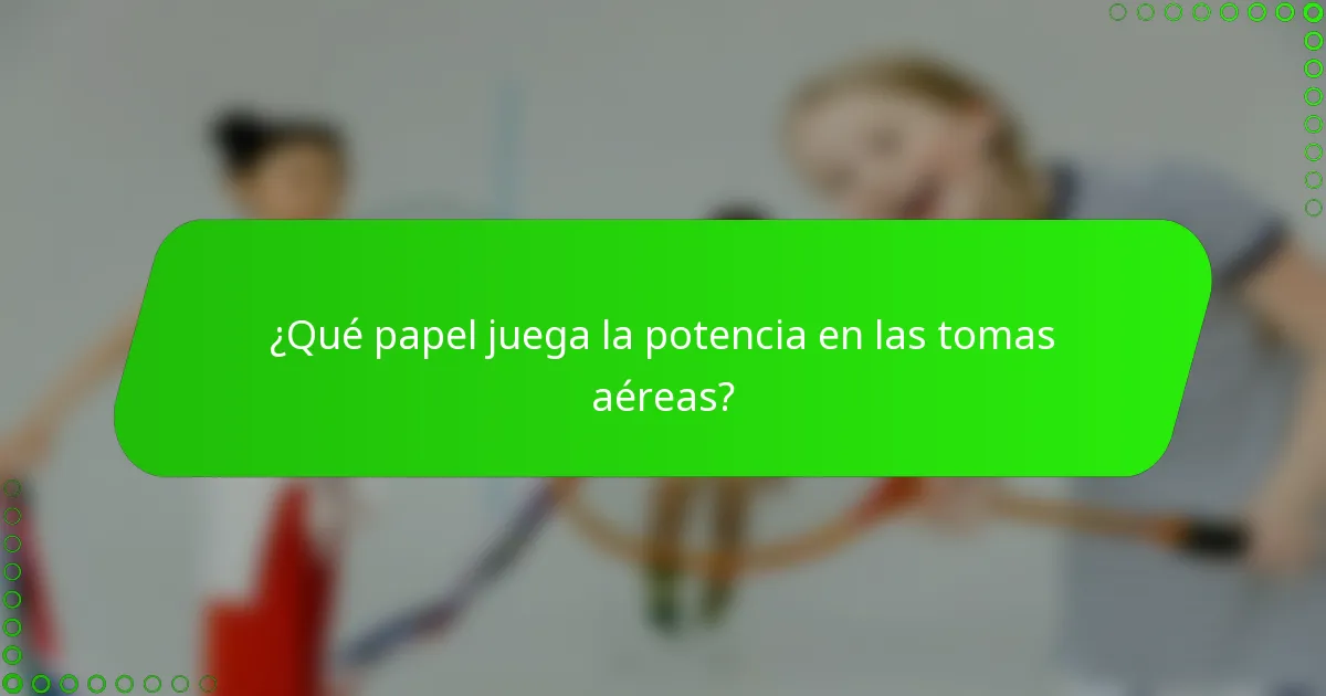 ¿Qué papel juega la potencia en las tomas aéreas?