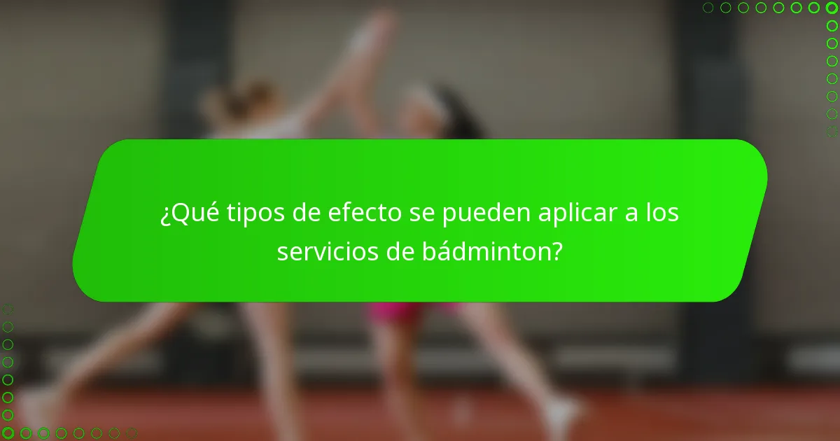 ¿Qué tipos de efecto se pueden aplicar a los servicios de bádminton?